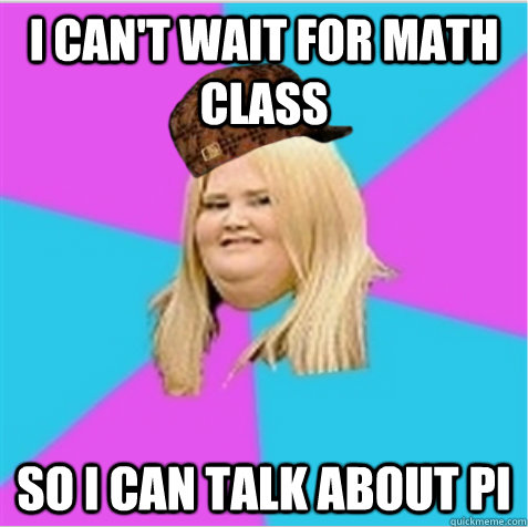 i can't wait for math class so i can talk about pi - i can't wait for math class so i can talk about pi  scumbag fat girl