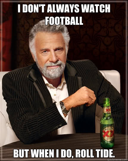 I don't always watch football but when i do, roll tide.  Dos Equis man