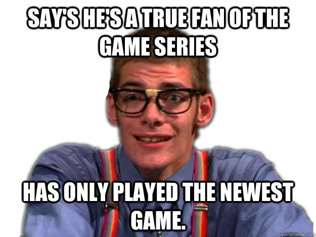 Say's He's a true fan of the game series Has only played the newest game. - Say's He's a true fan of the game series Has only played the newest game.  Scumbag twitch.tv moderator