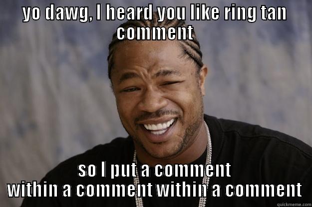 YO DAWG, I HEARD YOU LIKE RING TAN COMMENT SO I PUT A COMMENT WITHIN A COMMENT WITHIN A COMMENT Xzibit meme