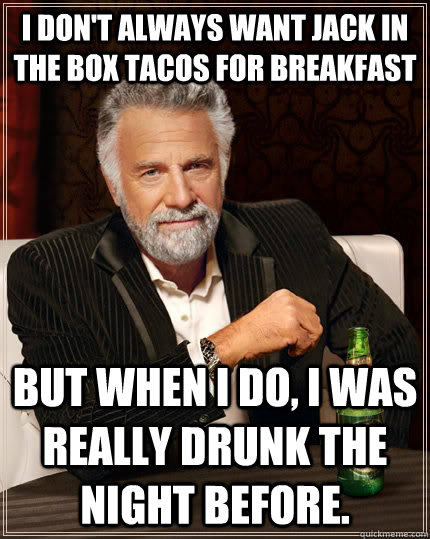 I don't always want Jack in the box tacos for breakfast but when I do, i was really drunk the night before. - I don't always want Jack in the box tacos for breakfast but when I do, i was really drunk the night before.  The Most Interesting Man In The World