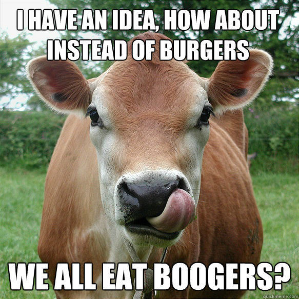 I have an idea, how about instead of burgers We all eat boogers?  Cow Lick