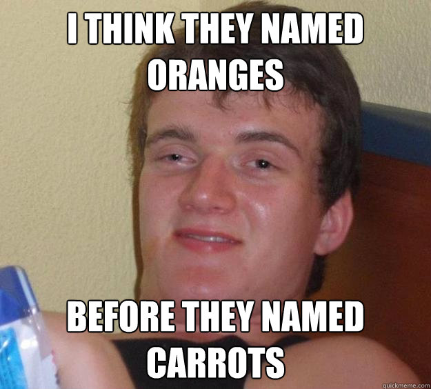 I think they named Oranges before they named carrots  10 Guy