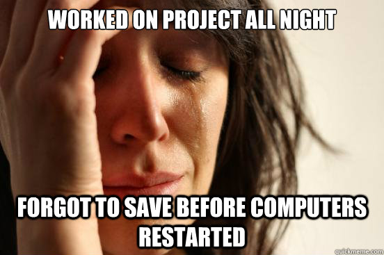 Worked on project all night Forgot to save before computers restarted  First World Problems