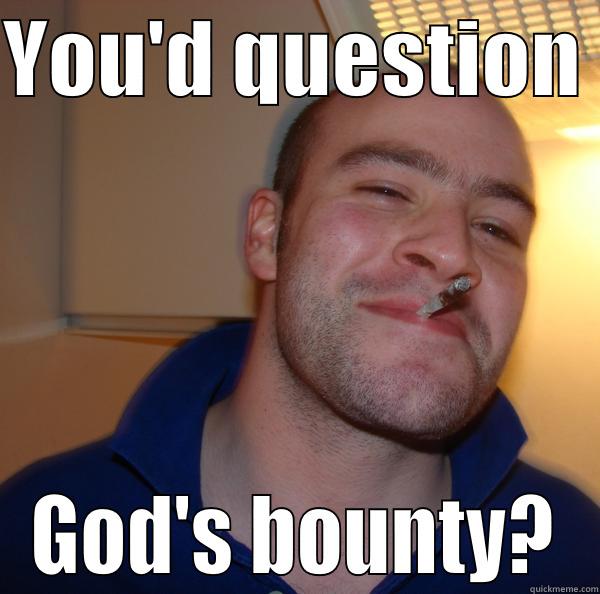 YOU'D QUESTION  GOD'S BOUNTY? Good Guy Greg 