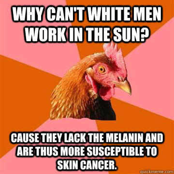 Why can't white men work in the Sun? Cause they lack the melanin and are thus more susceptible to skin cancer.  Anti-Joke Chicken