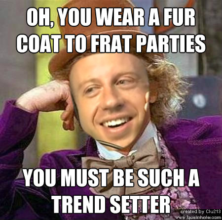 Oh, you wear a fur coat to frat parties you must be such a trend setter - Oh, you wear a fur coat to frat parties you must be such a trend setter  Misc