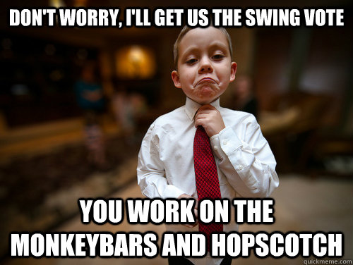 Don't worry, I'll get us the swing vote You work on the monkeybars and hopscotch  
