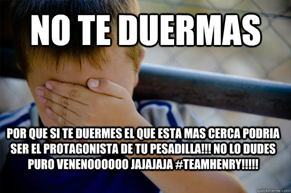 No te duermas Por Que Si Te Duermes El Que Esta Mas Cerca Podria Ser El Protagonista de Tu Pesadilla!!! No lo Dudes Puro Venenoooooo Jajajaja #TeamHenry!!!!!  Confession kid