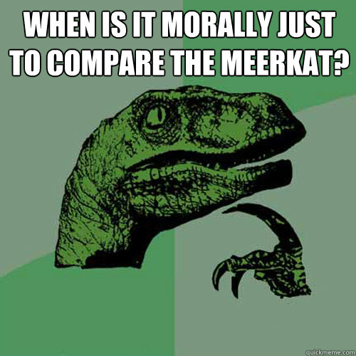 when is it morally just to compare the meerkat?  - when is it morally just to compare the meerkat?   Philosoraptor