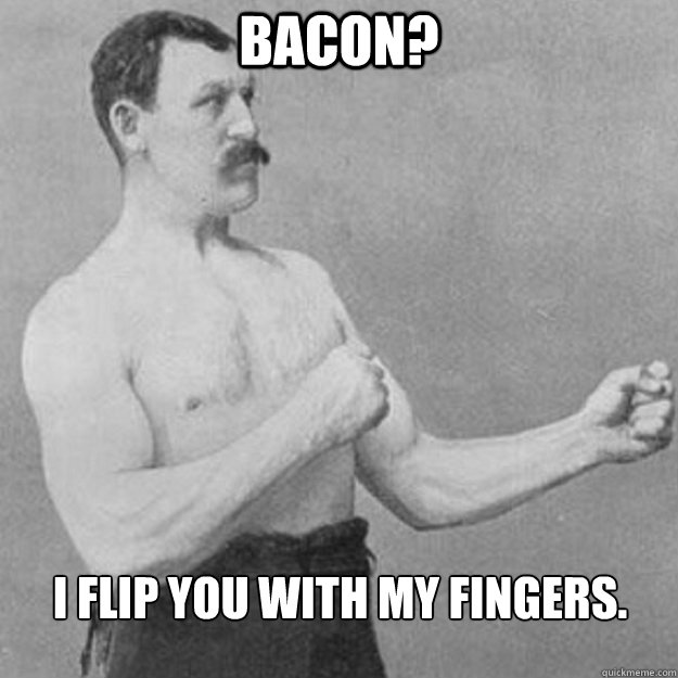 Bacon? I flip you with my fingers.   overly manly man