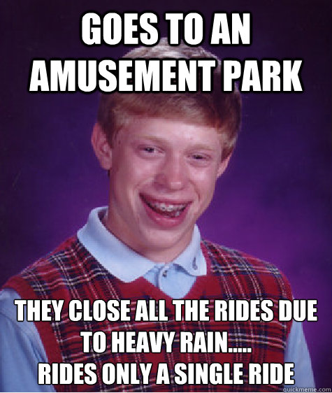 goes to an amusement park they close all the rides due to heavy rain.....
rides only a single ride  Bad Luck Brian