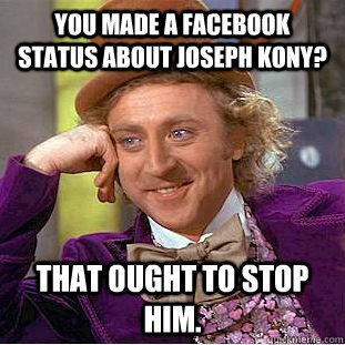 you made a facebook status about joseph kony? that ought to stop him.  Condescending Wonka