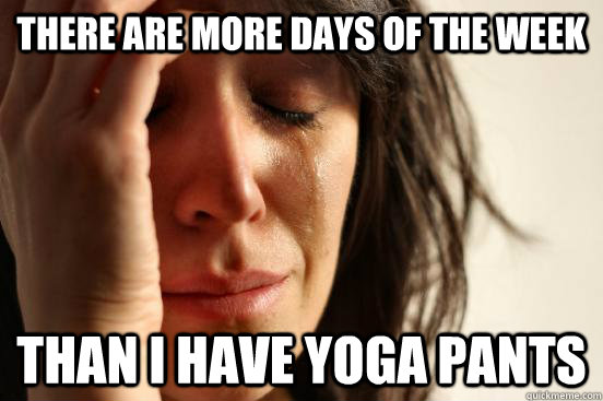 There are more days of the week than I have yoga pants  First World Problems