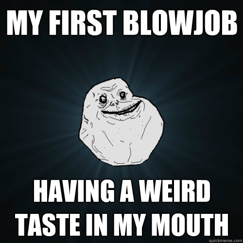 my first blowjob having a weird taste in my mouth  Forever Alone