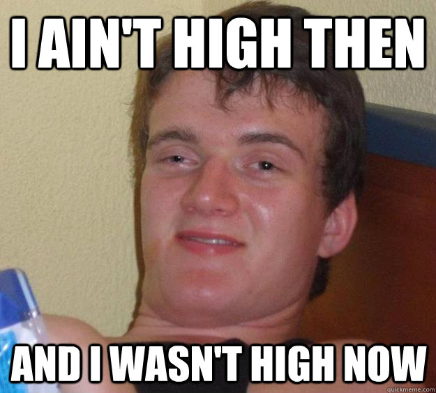 I ain't high then and i wasn't high now  10 Guy