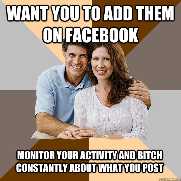 Want you to add them on facebook monitor your activity and bitch constantly about what you post  Scumbag Parents