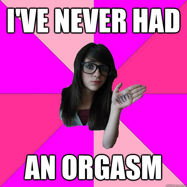 I've never had an orgasm   Idiot Nerd Girl