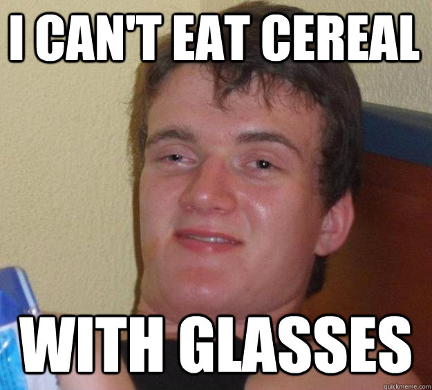 I can't eat cereal with glasses - I can't eat cereal with glasses  10 Guy