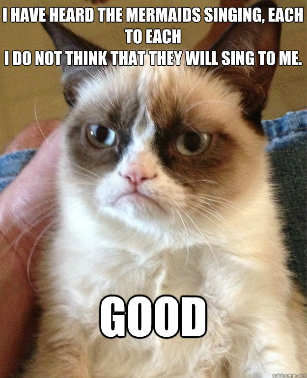 I have heard the mermaids singing, each to each
I do not think that they will sing to me. GOOD  Grumpy Cat