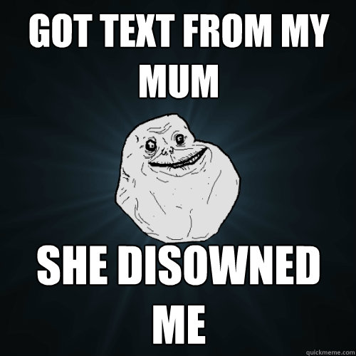 got text from my mum she disowned me  Forever Alone