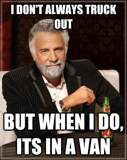 I don't always truck out but when I do, Its in a van  The Most Interesting Man In The World