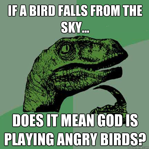 If a bird falls from the sky... Does it mean God is playing Angry Birds?  Philosoraptor