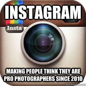 INSTAGRAM MAKING PEOPLE THINK THEY ARE PRO PHOTOGRAPHERS SINCE 2010 - INSTAGRAM MAKING PEOPLE THINK THEY ARE PRO PHOTOGRAPHERS SINCE 2010  Misc