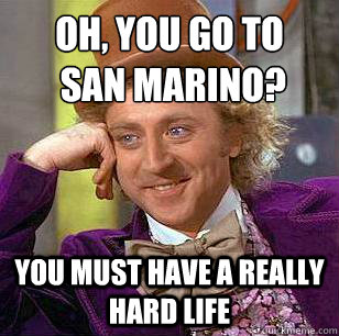 oh, You go to
 San Marino? You must have a really hard life  Condescending Wonka