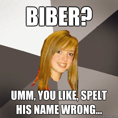 Biber? umm, you like, spelt his name wrong...  Musically Oblivious 8th Grader