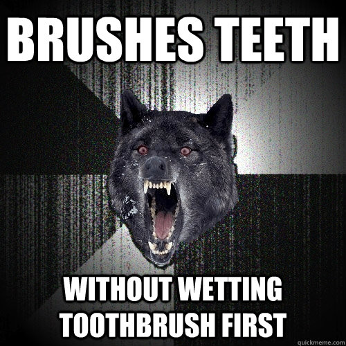 brushes teeth without wetting toothbrush first  Insanity Wolf