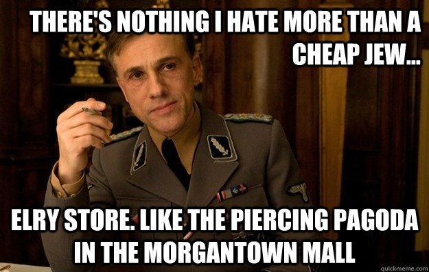 there's nothing i hate more than a cheap jew... elry store. like the piercing pagoda in the morgantown mall - there's nothing i hate more than a cheap jew... elry store. like the piercing pagoda in the morgantown mall  Nonhateful Nazi