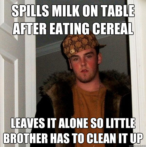 Spills Milk on table after eating cereal Leaves it alone so little brother has to clean it up  Scumbag Steve