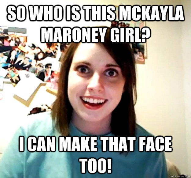 So who is this McKayla Maroney girl? I can make that face too!  Overly Attached Girlfriend