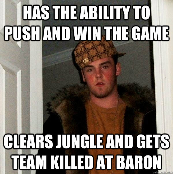 Has the ability to push and win the game Clears jungle and gets team killed at baron  Scumbag Steve