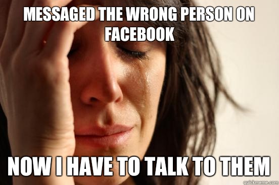 Messaged the wrong person on facebook Now I have to talk to them  First World Problems