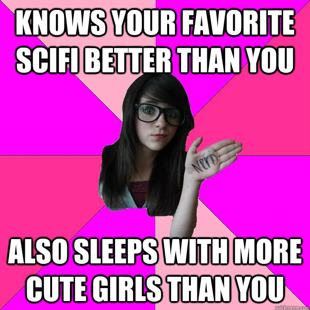 knows your favorite scifi better than you also sleeps with more cute girls than you - knows your favorite scifi better than you also sleeps with more cute girls than you  Idiot Nerd Girl