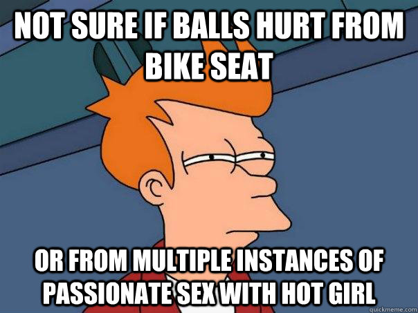 Not sure if balls hurt from bike seat Or from multiple instances of passionate sex with hot girl  Futurama Fry