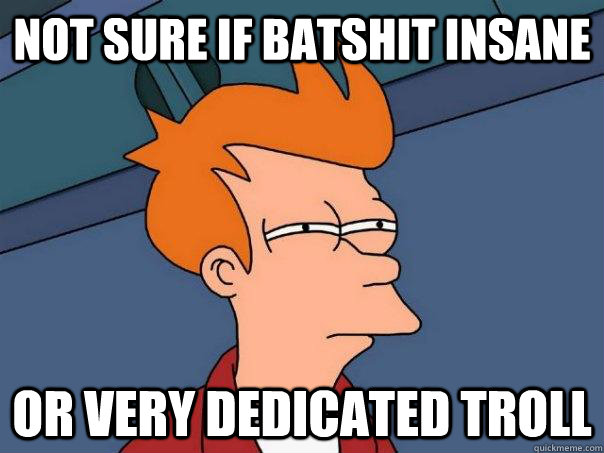 Not sure if batshit insane Or very dedicated troll - Not sure if batshit insane Or very dedicated troll  Futurama Fry