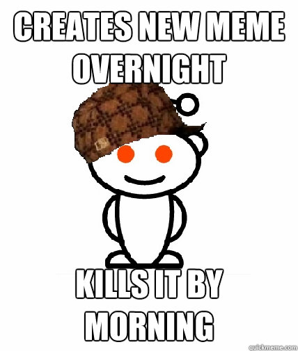 Creates New Meme Overnight Kills it by morning  Scumbag Reddit