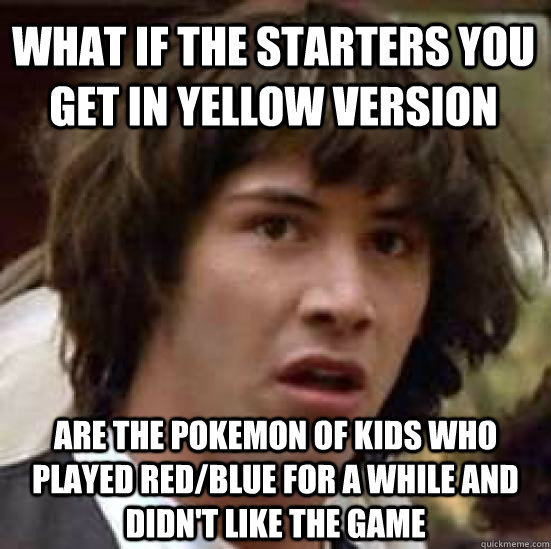 What if the starters you get in yellow version are the pokemon of kids who played red/blue for a while and didn't like the game  conspiracy keanu