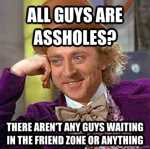 All guys are assholes? There aren't any guys waiting in the friend zone or anything  Condescending Wonka