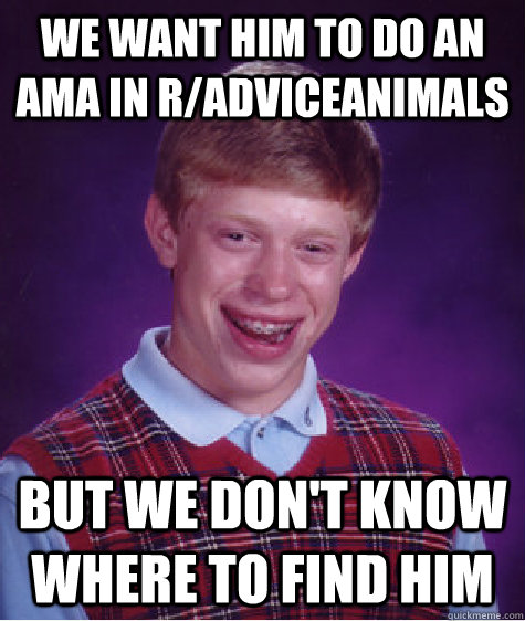 We want him to do an AMA in r/adviceanimals But we don't know where to find him  Bad Luck Brian