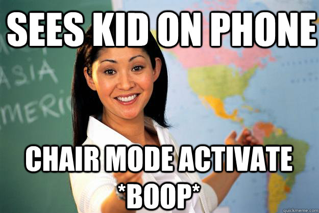 sees kid on phone chair mode activate      *boop*  Unhelpful High School Teacher