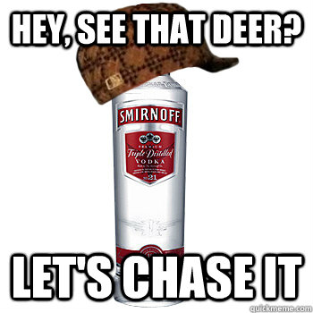 Hey, see that deer? let's chase it  Scumbag Alcohol