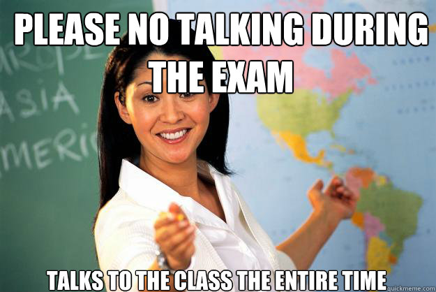 Please no talking during the exam Talks to the class the entire time - Please no talking during the exam Talks to the class the entire time  Unhelpful High School Teacher