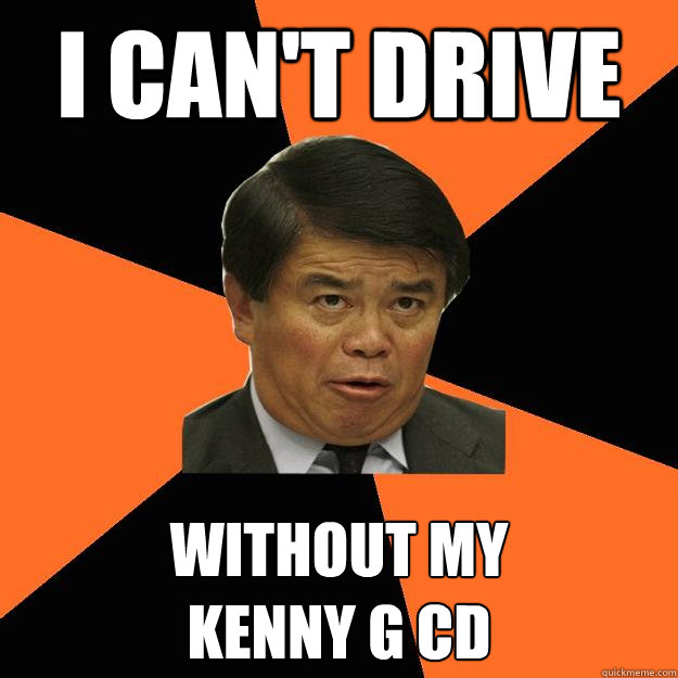I can't drive Without my 
Kenny G CD - I can't drive Without my 
Kenny G CD  David Wu