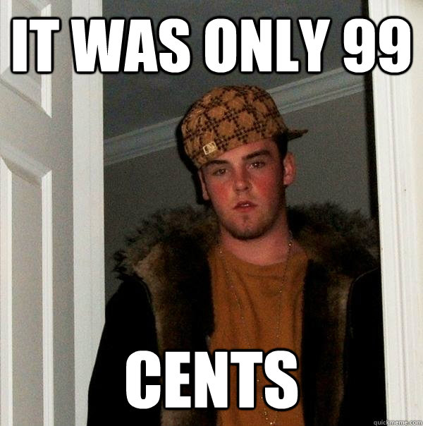 it was only 99 cents  Scumbag Steve