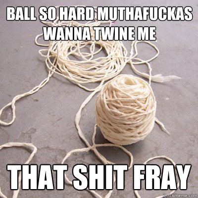 Ball so hard muthafuckas wanna twine me  That shit fray  