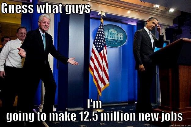 GUESS WHAT GUYS                                            I'M GOING TO MAKE 12.5 MILLION NEW JOBS Inappropriate Timing Bill Clinton